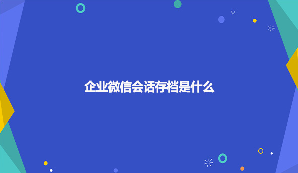 企业微信会话存档是什么呢