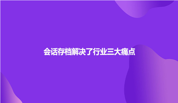 会话存档解决了行业三大痛点
