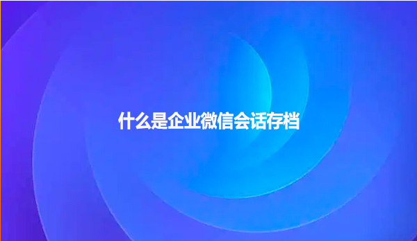 什么是企业微信会话存档