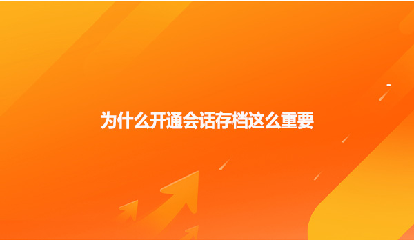 为什么开通会话存档这么重要?