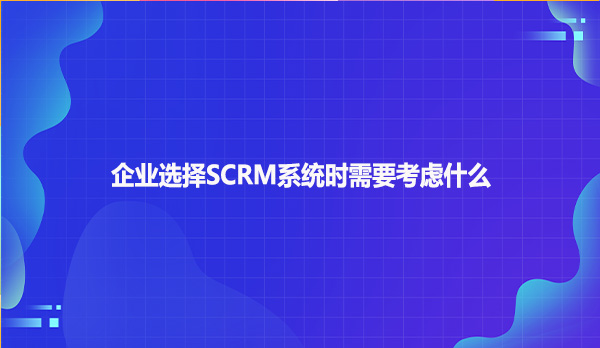 企业选择SCRM系统时需要考虑什么