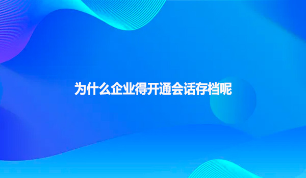 为什么企业得开通会话存档呢？