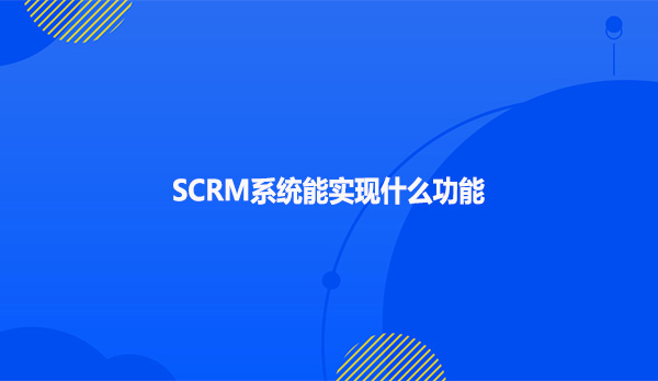 SCRM系统能实现什么功能呢?