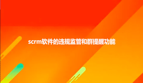 scrm软件的违规监管和群提醒功能