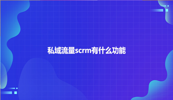 私域流量scrm有什么功能？