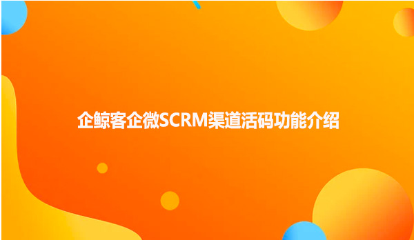 企鲸客企微SCRM渠道活码功能介绍