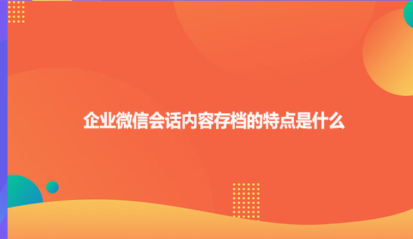 企业微信会话内容存档的特点是什么？