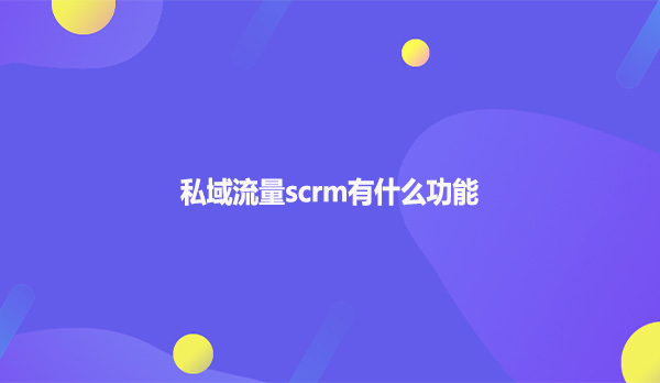 私域流量scrm有什么功能呢？