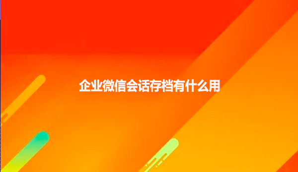 企业微信会话存档有什么用？