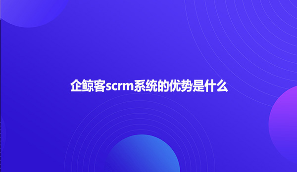 企鲸客scrm系统的优势是什么？