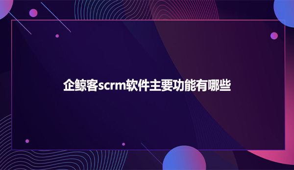 企鲸客scrm软件主要功能有哪些