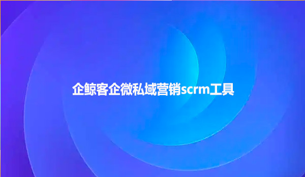 企鲸客企微私域营销scrm工具