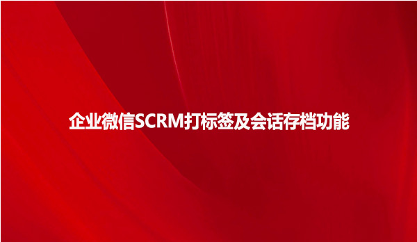 企业微信SCRM打标签及会话存档功能！