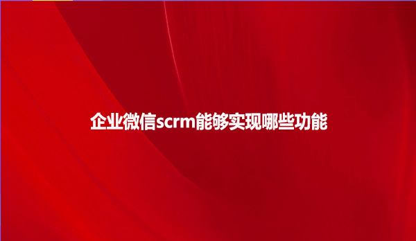 企业微信scrm能够实现哪些功能