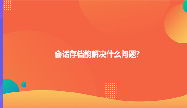 会话存档能解决什么问题？