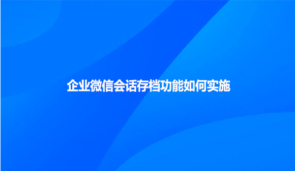 企业微信会话存档功能如何实施