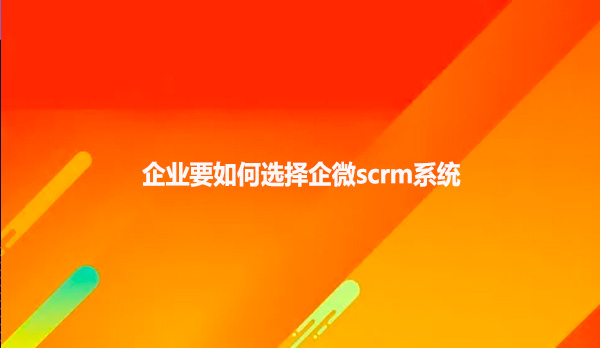 企业要如何选择企微scrm系统
