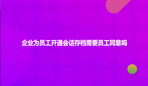 企业为员工开通会话存档需要员工同意吗