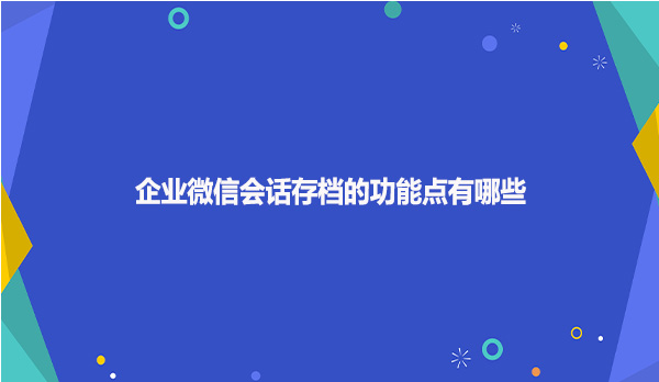 企业微信会话存档的功能点有哪些