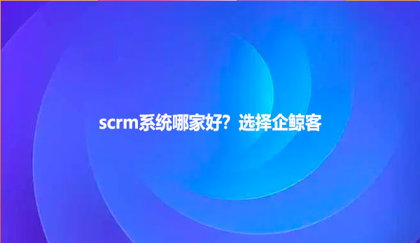 scrm系统哪家好？选择企鲸客