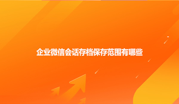 企业微信会话存档保存范围有哪些