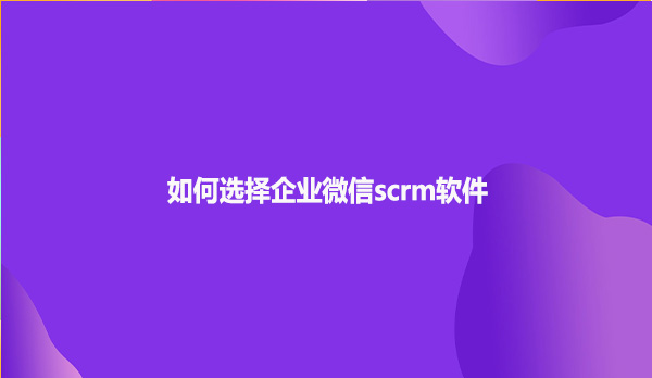 如何选择企业微信scrm软件？