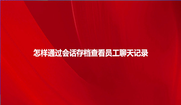 怎样通过会话存档查看员工聊天记录