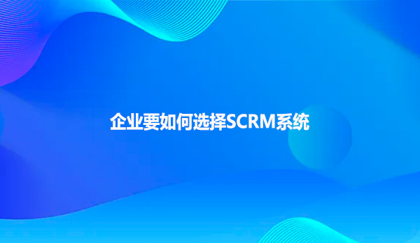 企业要如何选择SCRM系统