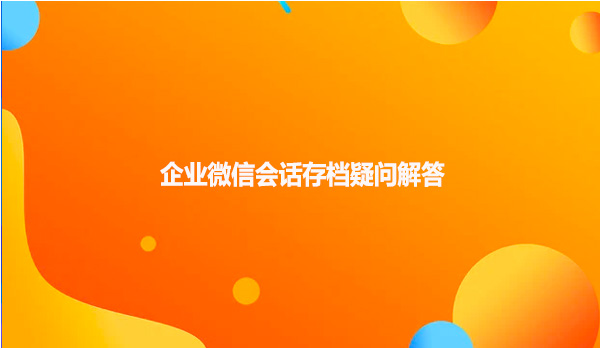 企业微信会话存档疑问解答！