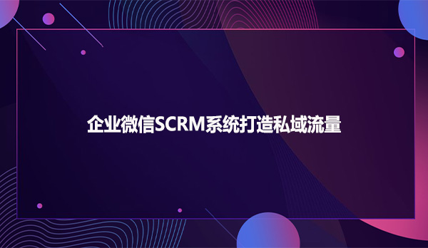 企业微信SCRM系统打造私域流量？