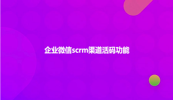 企业微信scrm渠道活码功能！！！