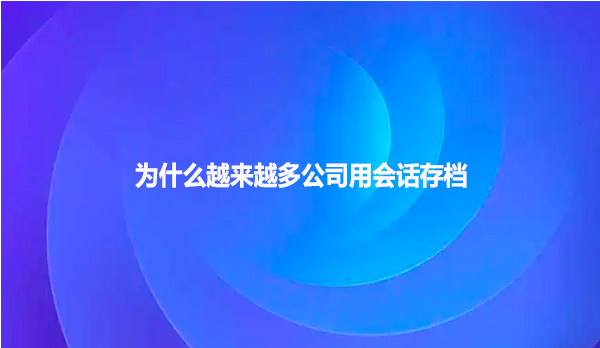 为什么越来越多公司用会话存档