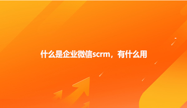 什么是企业微信scrm，有什么用呢？