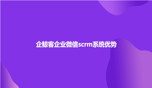 企鲸客企业微信scrm系统优势