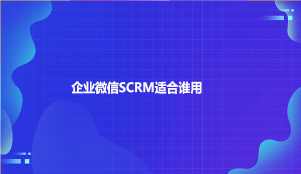 企业微信SCRM适合谁用
