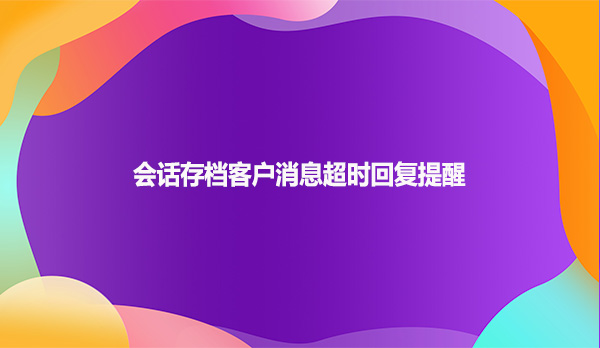 会话存档客户消息超时回复提醒