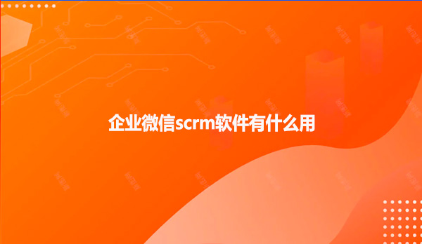 企业微信scrm软件有什么用？