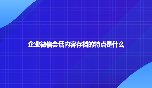 企业微信会话内容存档的特点是什么?