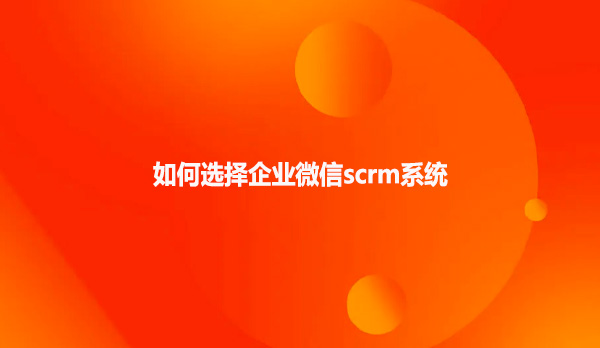 企业如何选择企业微信scrm系统?