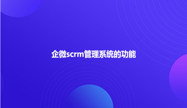 企微scrm管理系统的功能