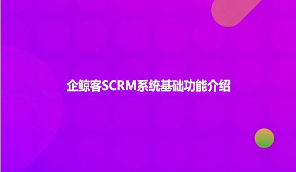 企鲸客SCRM系统基础功能介绍！