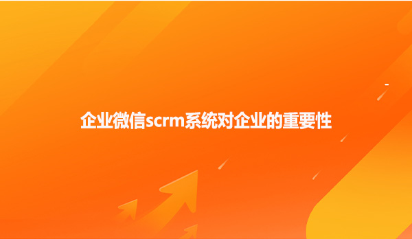 企业微信scrm系统对企业的重要性