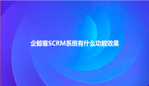 企鲸客SCRM系统有什么功能效果