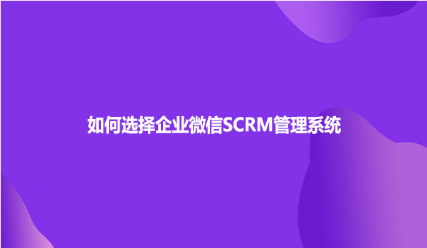 如何选择企业微信SCRM管理系统？