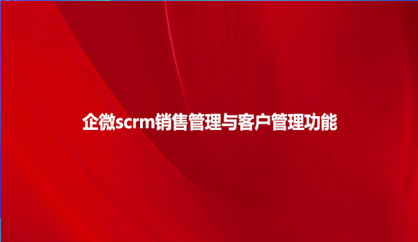企微scrm销售管理与客户管理功能