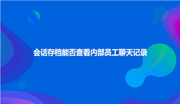 会话存档能否查看内部员工聊天记录