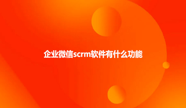 企业微信scrm软件有什么样的功能