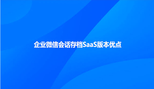 企业微信会话存档SaaS版本优点