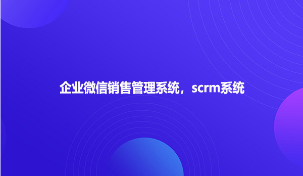 企业微信销售管理系统，scrm系统