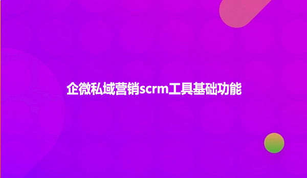 企微私域营销scrm工具基础功能